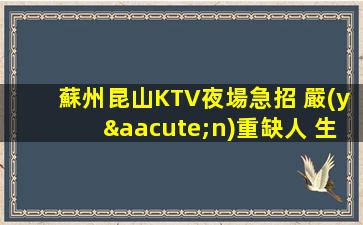 蘇州昆山KTV夜場急招 嚴(yán)重缺人 生意火爆 包住宿 報銷路費(fèi)
